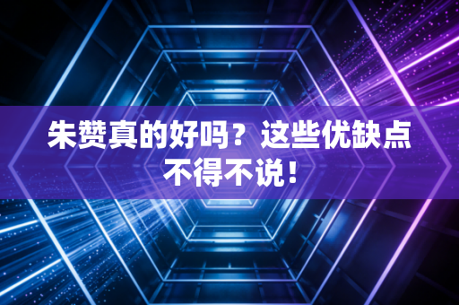 朱赞真的好吗?这些优缺点不得不说! 朱赞真的好吗?这些优缺点不得不说!