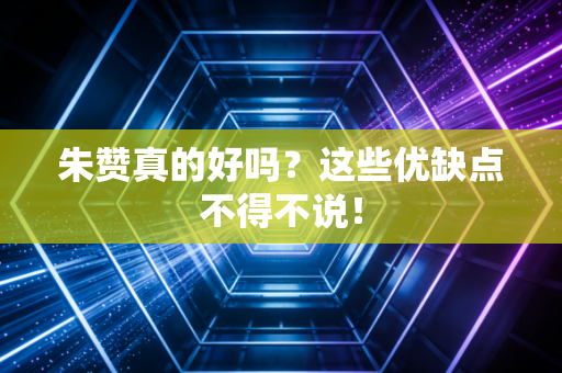 朱赞真的好吗?这些优缺点不得不说! 朱赞真的好吗?这些优缺点不得不说!