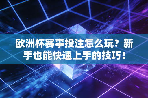 欧洲杯赛事投注怎么玩？新手也能快速上手的技巧！