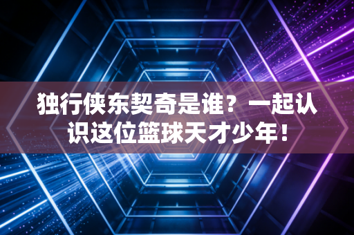 独行侠东契奇是谁?一起认识这位篮球天才少年! 独行侠东契奇是谁?一起认识这位篮球天才少年!