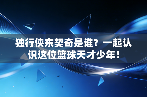 独行侠东契奇是谁?一起认识这位篮球天才少年! 独行侠东契奇是谁?一起认识这位篮球天才少年!