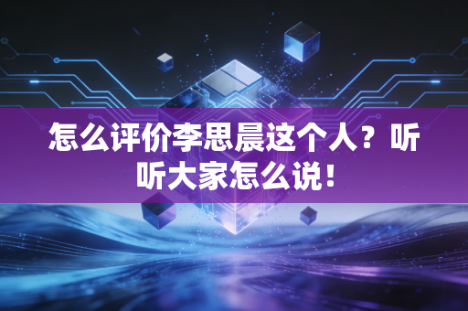 怎么评价李思晨这个人?听听大家怎么说! 怎么评价李思晨这个人?听听大家怎么说!