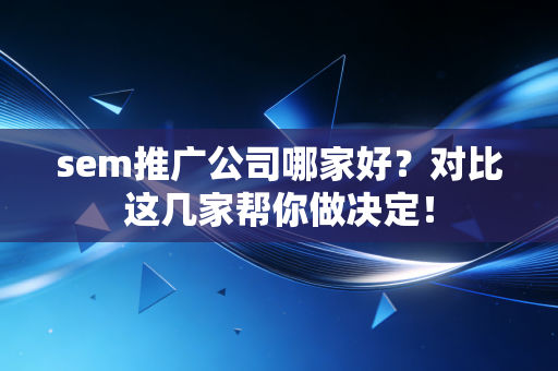 sem推广公司哪家好?对比这几家帮你做决定! sem推广公司哪家好?对比这几家帮你做决定!