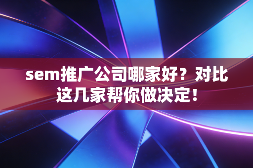 sem推广公司哪家好?对比这几家帮你做决定! sem推广公司哪家好?对比这几家帮你做决定!