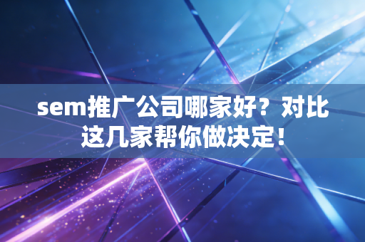 sem推广公司哪家好？对比这几家帮你做决定！