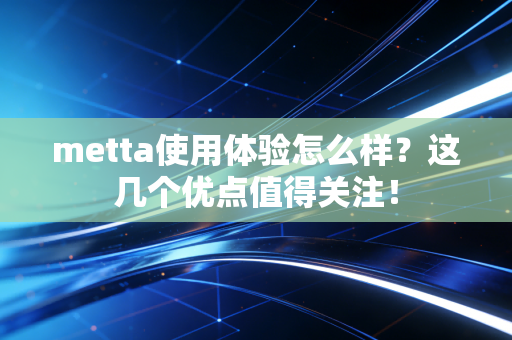 metta使用体验怎么样?这几个优点值得关注! metta使用体验怎么样?这几个优点值得关注!
