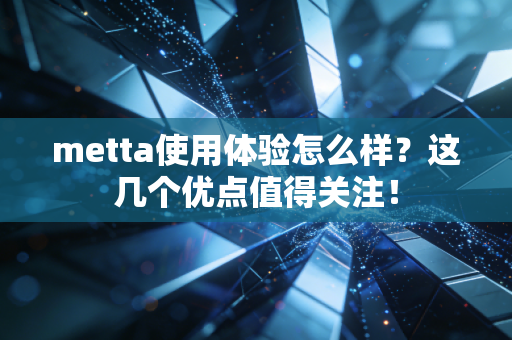 metta使用体验怎么样?这几个优点值得关注! metta使用体验怎么样?这几个优点值得关注!