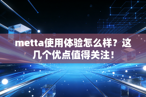 metta使用体验怎么样?这几个优点值得关注! metta使用体验怎么样?这几个优点值得关注!