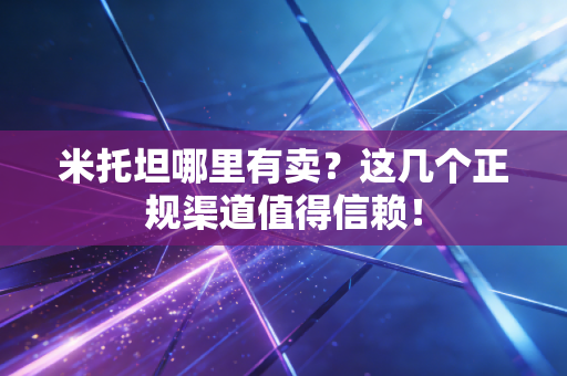 米托坦哪里有卖?这几个正规渠道值得信赖! 米托坦哪里有卖?这几个正规渠道值得信赖!