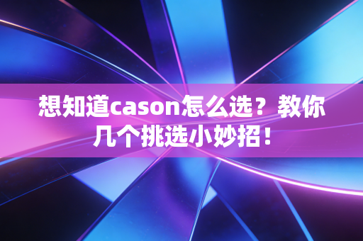 想知道cason怎么选?教你几个挑选小妙招! 想知道cason怎么选?教你几个挑选小妙招!