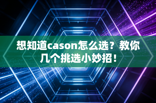 想知道cason怎么选？教你几个挑选小妙招！