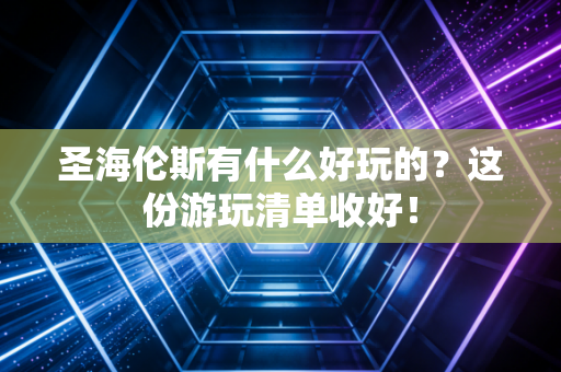 圣海伦斯有什么好玩的?这份游玩清单收好! 圣海伦斯有什么好玩的?这份游玩清单收好!
