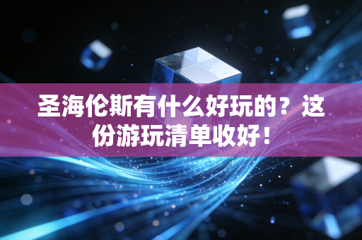 圣海伦斯有什么好玩的？这份游玩清单收好！