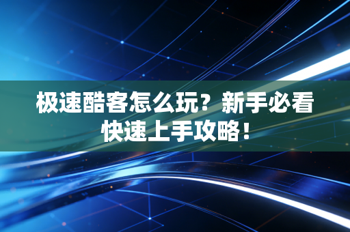 极速酷客怎么玩?新手必看快速上手攻略! 极速酷客怎么玩?新手必看快速上手攻略!