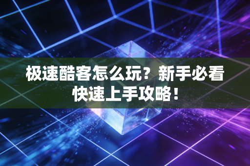 极速酷客怎么玩？新手必看快速上手攻略！