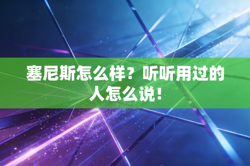 详细阅读:塞尼斯怎么样?听听用过的人怎么说! 塞尼斯怎么样?听听用过的人怎么说!