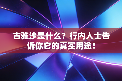 古雅沙是什么?行内人士告诉你它的真实用途! 古雅沙是什么?行内人士告诉你它的真实用途!