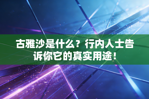 古雅沙是什么?行内人士告诉你它的真实用途! 古雅沙是什么?行内人士告诉你它的真实用途!