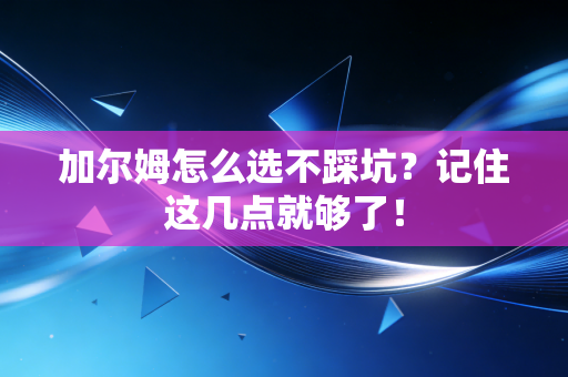 加尔姆怎么选不踩坑?记住这几点就够了! 加尔姆怎么选不踩坑?记住这几点就够了!