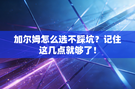 加尔姆怎么选不踩坑？记住这几点就够了！