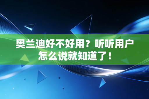 奥兰迪好不好用？听听用户怎么说就知道了！