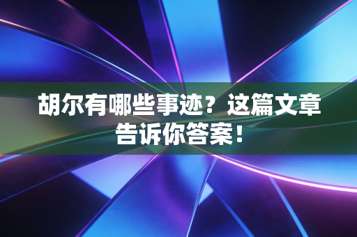 胡尔有哪些事迹?这篇文章告诉你答案! 胡尔有哪些事迹?这篇文章告诉你答案!