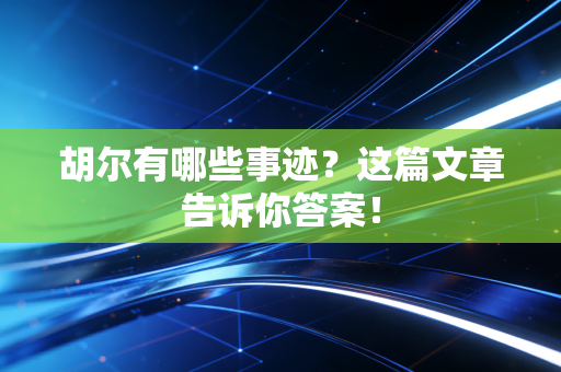 胡尔有哪些事迹?这篇文章告诉你答案! 胡尔有哪些事迹?这篇文章告诉你答案!