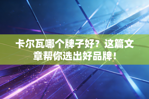 卡尔瓦哪个牌子好?这篇文章帮你选出好品牌! 卡尔瓦哪个牌子好?这篇文章帮你选出好品牌!
