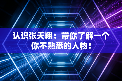 认识张天翔:带你了解一个你不熟悉的人物! 认识张天翔:带你了解一个你不熟悉的人物!