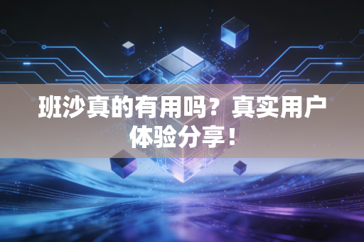 班沙真的有用吗?真实用户体验分享! 班沙真的有用吗?真实用户体验分享!