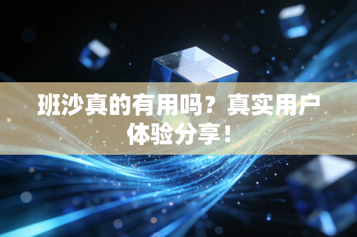 班沙真的有用吗?真实用户体验分享! 班沙真的有用吗?真实用户体验分享!