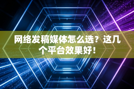 网络发稿媒体怎么选?这几个平台效果好! 网络发稿媒体怎么选?这几个平台效果好!