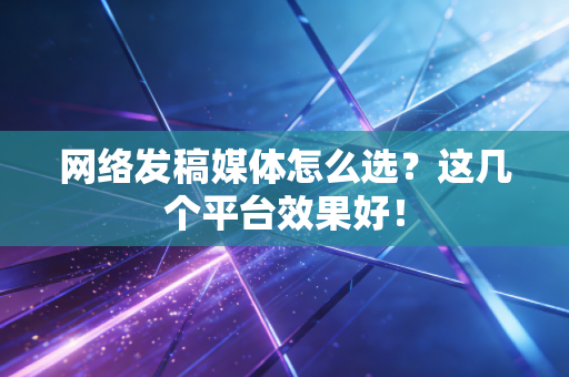 网络发稿媒体怎么选?这几个平台效果好! 网络发稿媒体怎么选?这几个平台效果好!