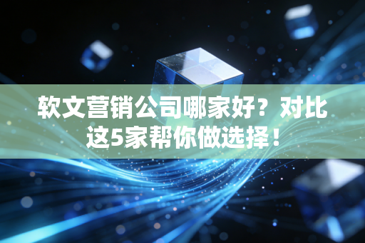 软文营销公司哪家好?对比这5家帮你做选择! 软文营销公司哪家好?对比这5家帮你做选择!