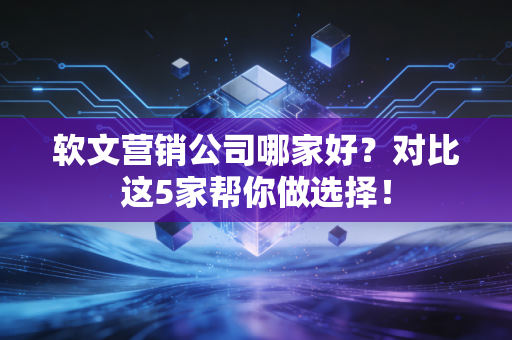 软文营销公司哪家好?对比这5家帮你做选择! 软文营销公司哪家好?对比这5家帮你做选择!