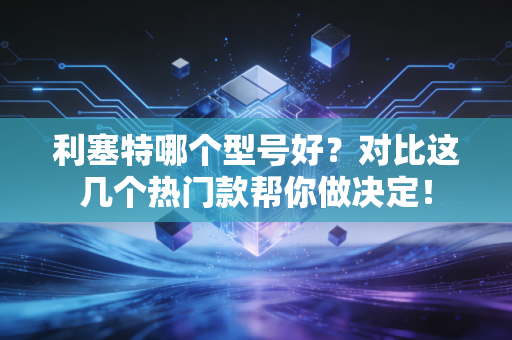 利塞特哪个型号好?对比这几个热门款帮你做决定! 利塞特哪个型号好?对比这几个热门款帮你做决定!