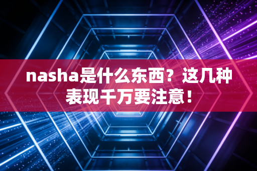 nasha是什么东西?这几种表现千万要注意! nasha是什么东西?这几种表现千万要注意!