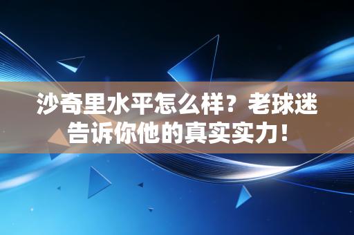 沙奇里水平怎么样?老球迷告诉你他的真实实力! 沙奇里水平怎么样?老球迷告诉你他的真实实力!