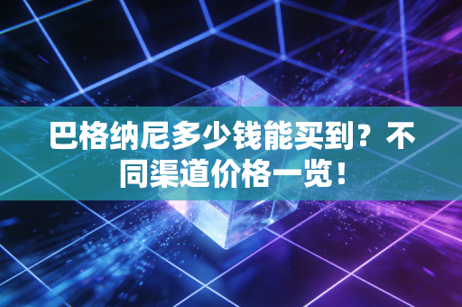 巴格纳尼多少钱能买到?不同渠道价格一览! 巴格纳尼多少钱能买到?不同渠道价格一览!