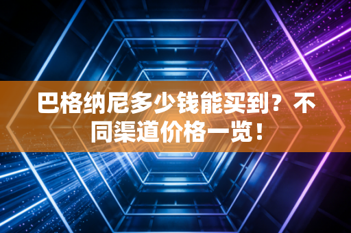 巴格纳尼多少钱能买到?不同渠道价格一览! 巴格纳尼多少钱能买到?不同渠道价格一览!