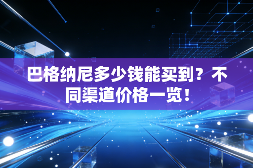 巴格纳尼多少钱能买到?不同渠道价格一览! 巴格纳尼多少钱能买到?不同渠道价格一览!