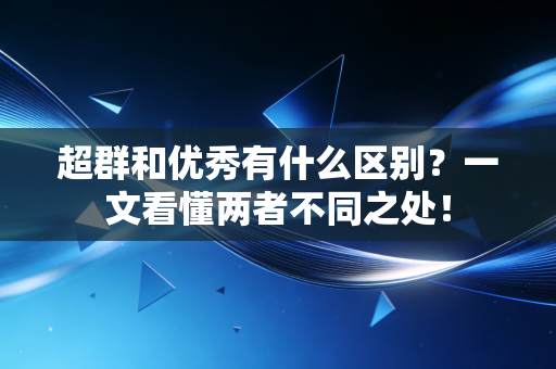 超群和优秀有什么区别?一文看懂两者不同之处! 超群和优秀有什么区别?一文看懂两者不同之处!