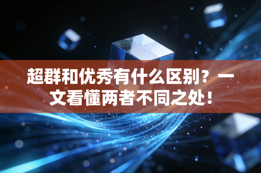 超群和优秀有什么区别?一文看懂两者不同之处! 超群和优秀有什么区别?一文看懂两者不同之处!