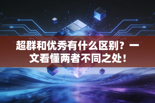 超群和优秀有什么区别?一文看懂两者不同之处! 超群和优秀有什么区别?一文看懂两者不同之处!