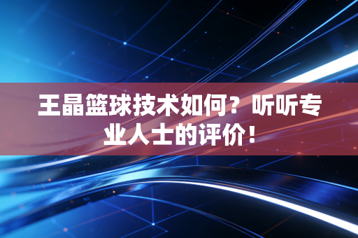 王晶篮球技术如何?听听专业人士的评价! 王晶篮球技术如何?听听专业人士的评价!