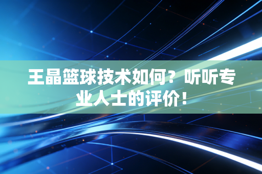 王晶篮球技术如何？听听专业人士的评价！