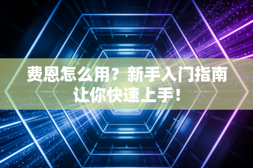 费恩怎么用?新手入门指南让你快速上手! 费恩怎么用?新手入门指南让你快速上手!
