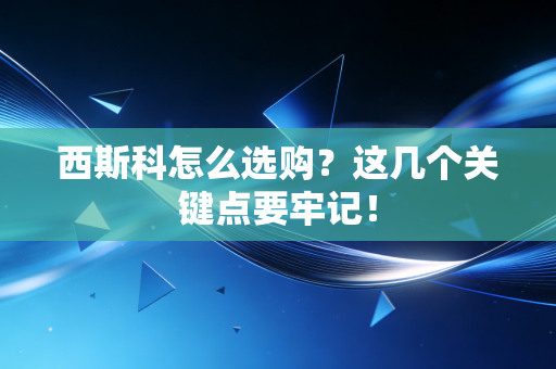 西斯科怎么选购?这几个关键点要牢记! 西斯科怎么选购?这几个关键点要牢记!