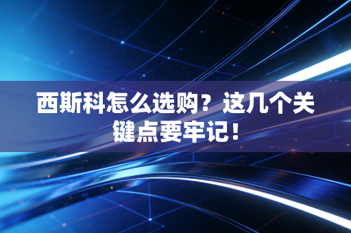西斯科怎么选购?这几个关键点要牢记! 西斯科怎么选购?这几个关键点要牢记!