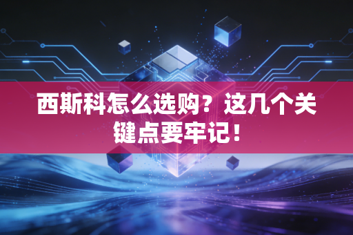 西斯科怎么选购？这几个关键点要牢记！